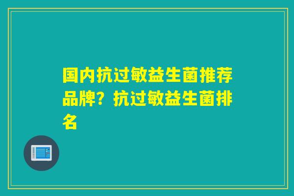 国内抗益生菌推荐品牌？抗益生菌排名