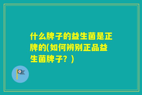 什么牌子的益生菌是正牌的(如何辨别正品益生菌牌子？)