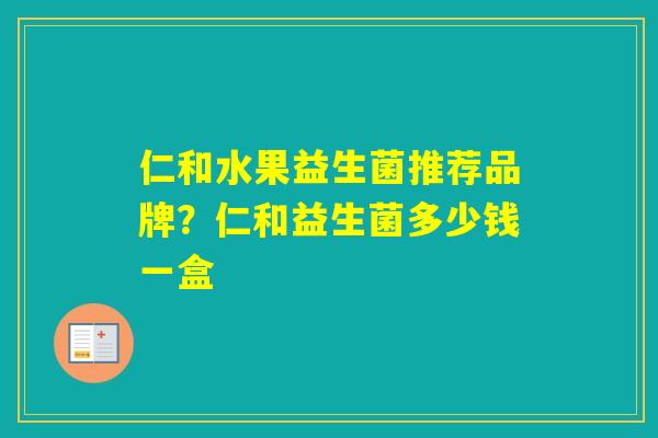 仁和水果益生菌推荐品牌？仁和益生菌多少钱一盒