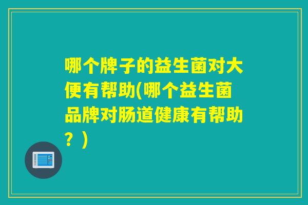哪个牌子的益生菌对大便有帮助(哪个益生菌品牌对肠道健康有帮助？)