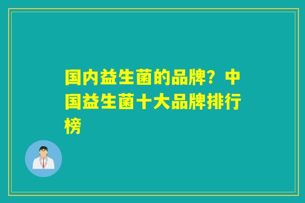 国内益生菌的品牌？中国益生菌十大品牌排行榜