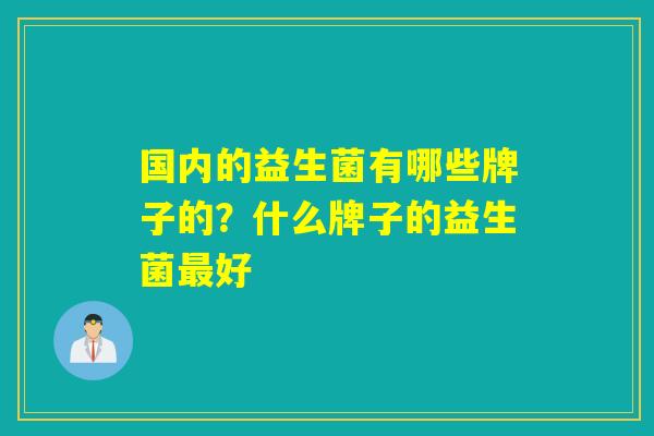 国内的益生菌有哪些牌子的？什么牌子的益生菌好