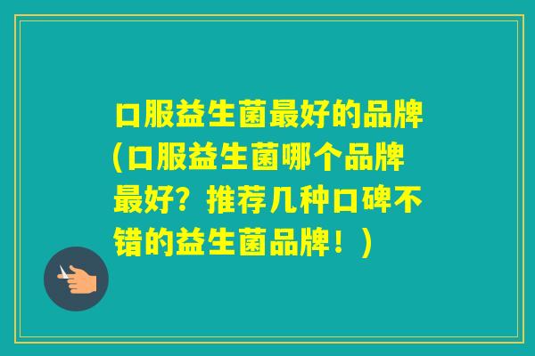 口服益生菌好的品牌(口服益生菌哪个品牌好？推荐几种口碑不错的益生菌品牌！)