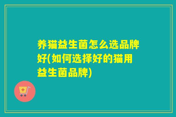 养猫益生菌怎么选品牌好(如何选择好的猫用益生菌品牌)