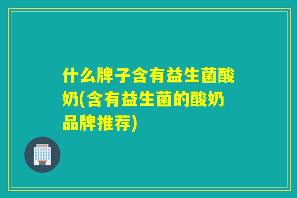 什么牌子含有益生菌酸奶(含有益生菌的酸奶品牌推荐)