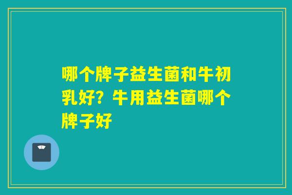 哪个牌子益生菌和牛初乳好？牛用益生菌哪个牌子好