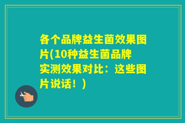 各个品牌益生菌效果图片(10种益生菌品牌实测效果对比：这些图片说话！)