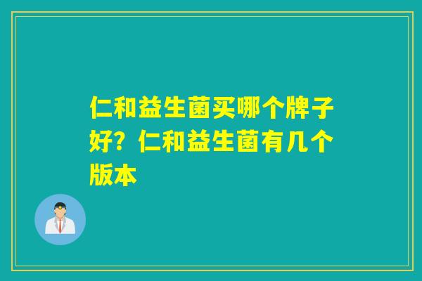 仁和益生菌买哪个牌子好？仁和益生菌有几个版本