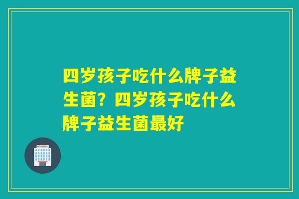 四岁孩子吃什么牌子益生菌？四岁孩子吃什么牌子益生菌好