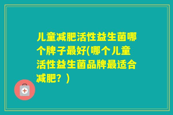 儿童活性益生菌哪个牌子好(哪个儿童活性益生菌品牌适合？)