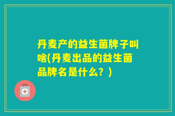丹麦产的益生菌牌子叫啥(丹麦出品的益生菌品牌名是什么?) 丹麦产的益生菌牌子叫啥(丹麦出品的益生菌品牌名是什么?)