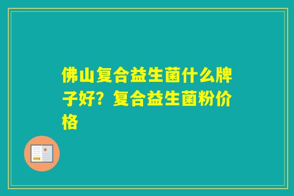 佛山复合益生菌什么牌子好？复合益生菌粉价格