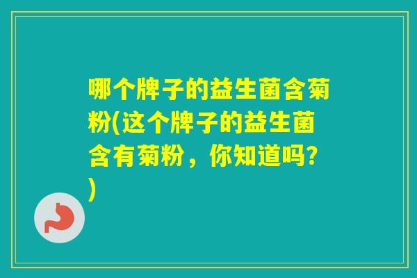 哪个牌子的益生菌含菊粉(这个牌子的益生菌含有菊粉，你知道吗？)