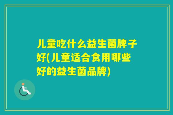 儿童吃什么益生菌牌子好(儿童适合食用哪些好的益生菌品牌) 儿童吃什么益生菌牌子好(儿童适合食用哪些好的益生菌品牌)