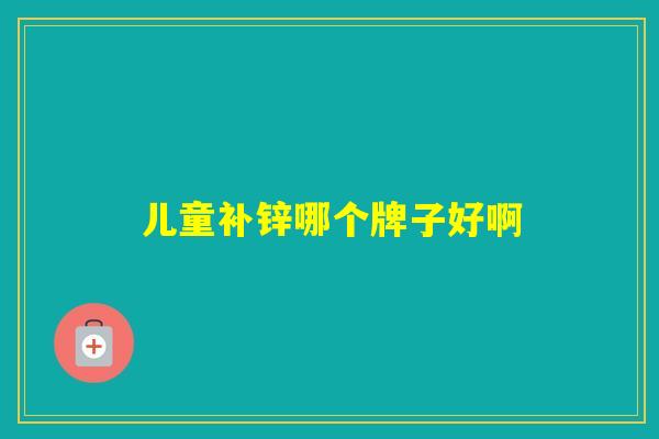 儿童补锌哪个牌子好啊 儿童补锌哪个牌子好啊