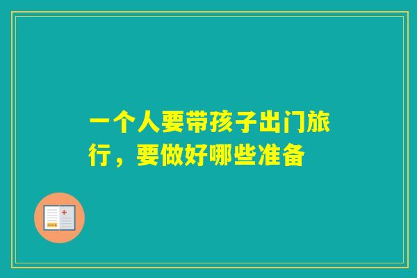 一个人要带孩子出门旅行，要做好哪些准备