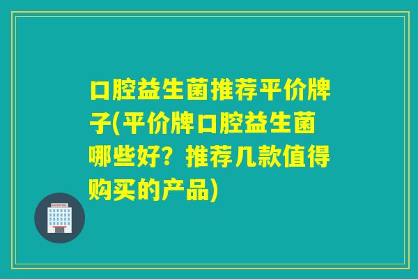 口腔益生菌推荐平价牌子(平价牌口腔益生菌哪些好？推荐几款值得购买的产品)