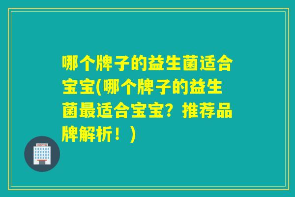 哪个牌子的益生菌适合宝宝(哪个牌子的益生菌适合宝宝?推荐品牌解析!) 哪个牌子的益生菌适合宝宝(哪个牌子的益生菌适合宝宝?推荐品牌解析!)
