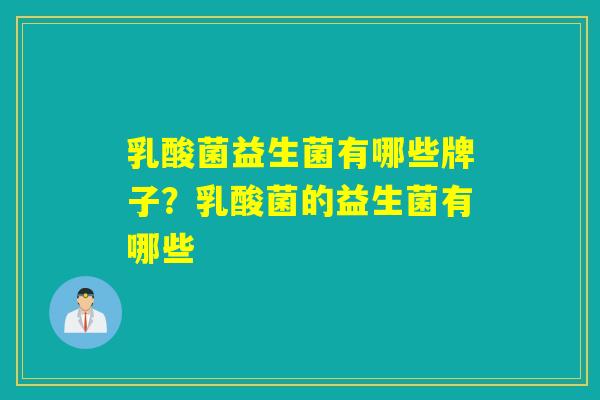 乳酸菌益生菌有哪些牌子?乳酸菌的益生菌有哪些 乳酸菌益生菌有哪些牌子?乳酸菌的益生菌有哪些