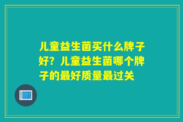 儿童益生菌买什么牌子好？儿童益生菌哪个牌子的好质量过关