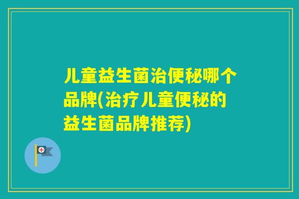 儿童益生菌哪个品牌(儿童的益生菌品牌推荐) 儿童益生菌哪个品牌(儿童的益生菌品牌推荐)