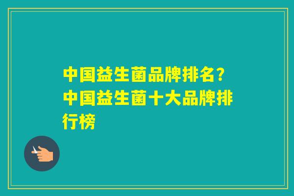 中国益生菌品牌排名？中国益生菌十大品牌排行榜