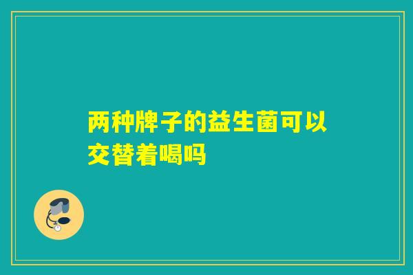 两种牌子的益生菌可以交替着喝吗
