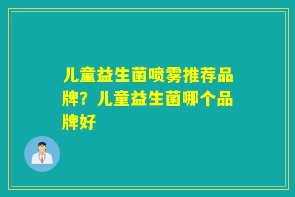 儿童益生菌喷雾推荐品牌?儿童益生菌哪个品牌好 儿童益生菌喷雾推荐品牌?儿童益生菌哪个品牌好