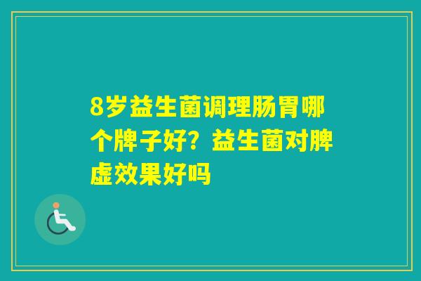 8岁益生菌调理肠胃哪个牌子好？益生菌对脾虚效果好吗
