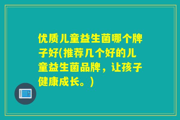 优质儿童益生菌哪个牌子好(推荐几个好的儿童益生菌品牌,让孩子健康成长。) 优质儿童益生菌哪个牌子好(推荐几个好的儿童益生菌品牌,让孩子健康成长。)