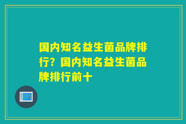 国内知名益生菌品牌排行？国内知名益生菌品牌排行前十