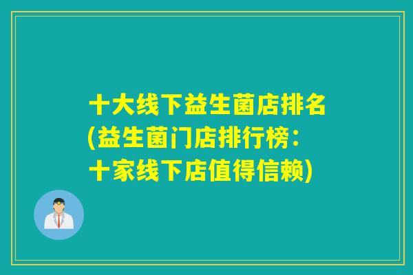 十大线下益生菌店排名(益生菌门店排行榜：十家线下店值得信赖)