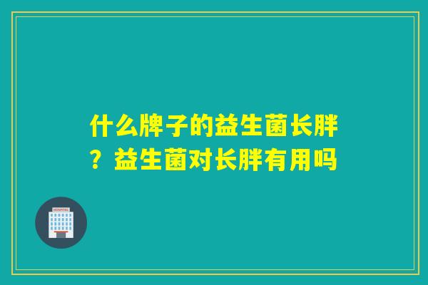 什么牌子的益生菌长胖？益生菌对长胖有用吗