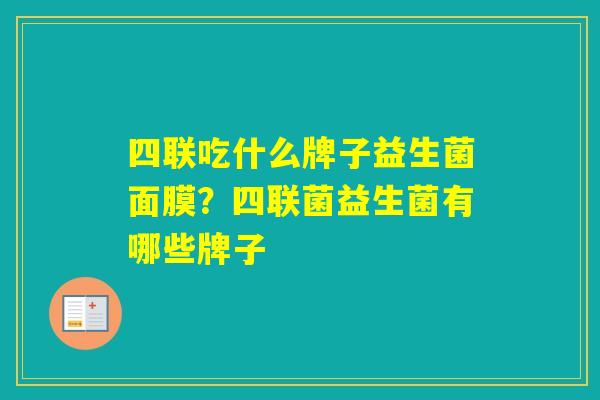 四联吃什么牌子益生菌面膜？四联菌益生菌有哪些牌子