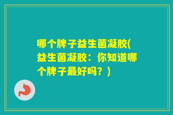 哪个牌子益生菌凝胶(益生菌凝胶：你知道哪个牌子好吗？)