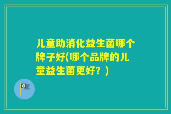 儿童助消化益生菌哪个牌子好(哪个品牌的儿童益生菌更好?) 儿童助消化益生菌哪个牌子好(哪个品牌的儿童益生菌更好?)