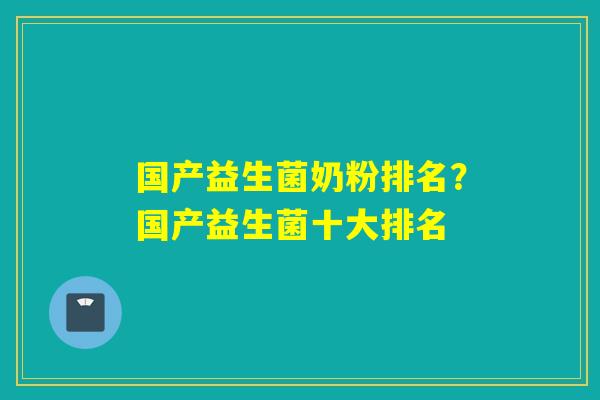 国产益生菌奶粉排名？国产益生菌十大排名