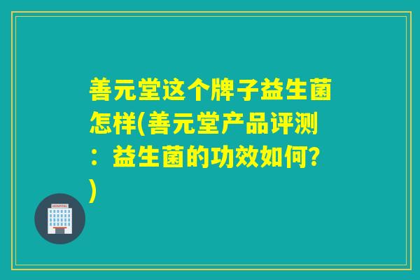 善元堂这个牌子益生菌怎样(善元堂产品评测：益生菌的功效如何？)