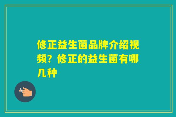 修正益生菌品牌介绍视频？修正的益生菌有哪几种