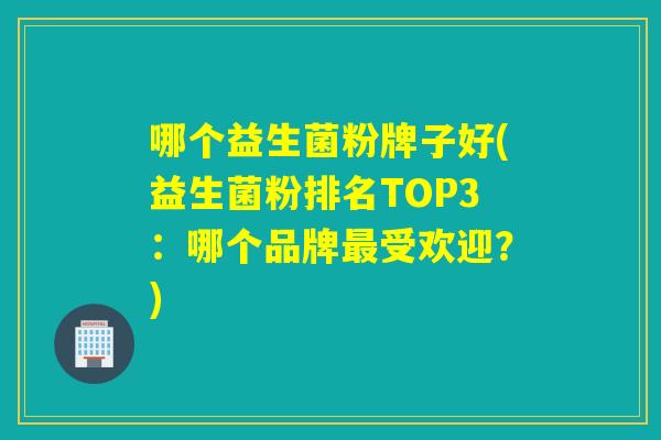 哪个益生菌粉牌子好(益生菌粉排名TOP3：哪个品牌受欢迎？)