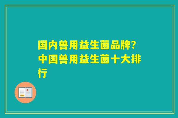 国内兽用益生菌品牌？中国兽用益生菌十大排行