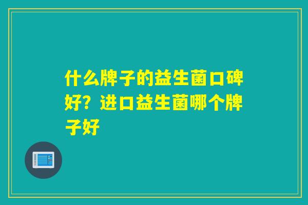 什么牌子的益生菌口碑好？进口益生菌哪个牌子好