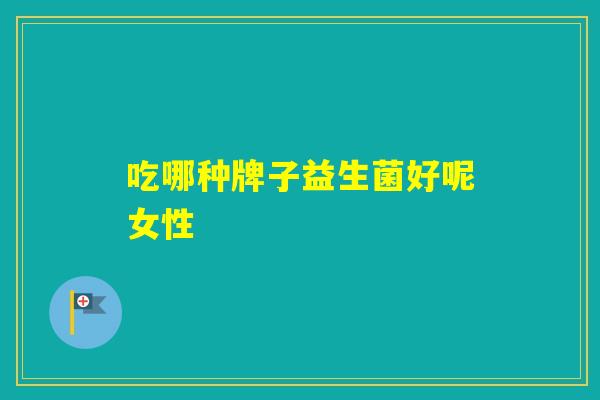 吃哪种牌子益生菌好呢女性