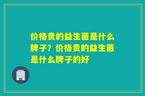 价格贵的益生菌是什么牌子？价格贵的益生菌是什么牌子的好