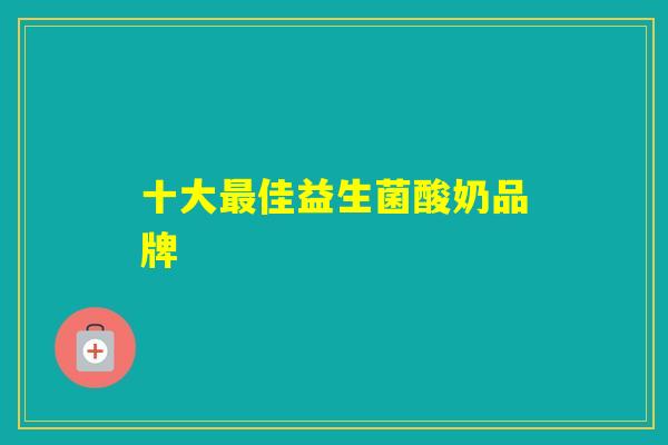 十大佳益生菌酸奶品牌 十大佳益生菌酸奶品牌
