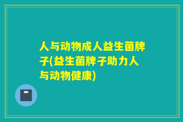 人与动物成人益生菌牌子(益生菌牌子助力人与动物健康)