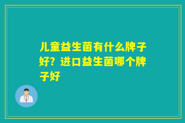 儿童益生菌有什么牌子好?进口益生菌哪个牌子好 儿童益生菌有什么牌子好?进口益生菌哪个牌子好