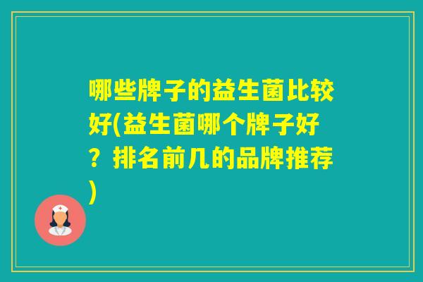哪些牌子的益生菌比较好(益生菌哪个牌子好？排名前几的品牌推荐)