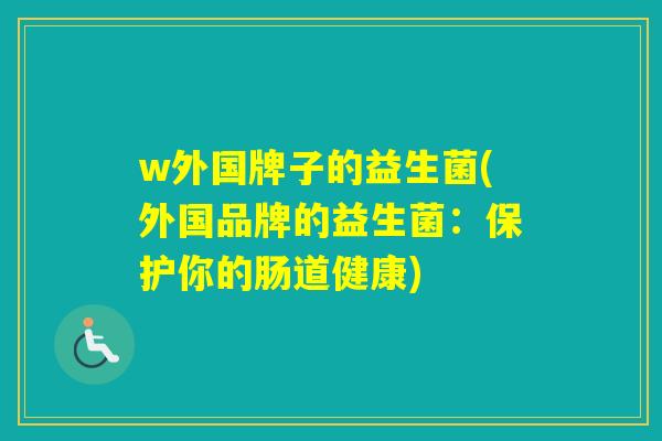w外国牌子的益生菌(外国品牌的益生菌：保护你的肠道健康)