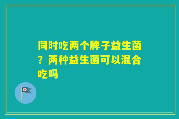 同时吃两个牌子益生菌？两种益生菌可以混合吃吗